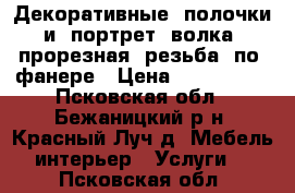 Декоративные  полочки  и  портрет  волка,  прорезная  резьба  по  фанере › Цена ­ 500-3000 - Псковская обл., Бежаницкий р-н, Красный Луч д. Мебель, интерьер » Услуги   . Псковская обл.